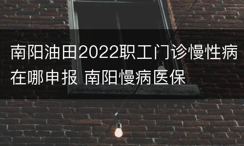 南阳油田2022职工门诊慢性病在哪申报 南阳慢病医保