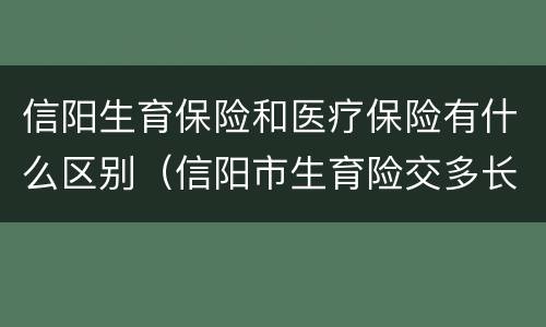 信阳生育保险和医疗保险有什么区别（信阳市生育险交多长时间才能享受待遇）
