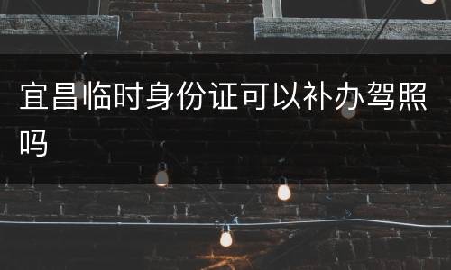 宜昌临时身份证可以补办驾照吗