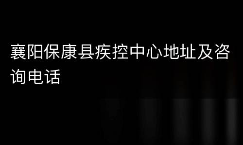 襄阳保康县疾控中心地址及咨询电话