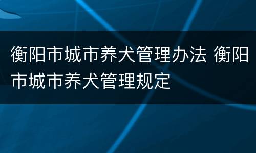 衡阳市城市养犬管理办法 衡阳市城市养犬管理规定