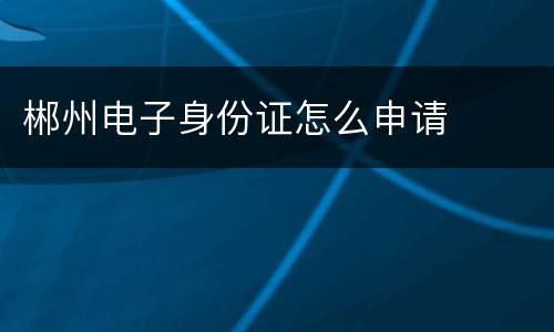 郴州电子身份证怎么申请