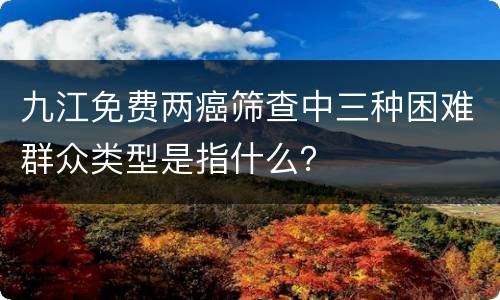 九江免费两癌筛查中三种困难群众类型是指什么？
