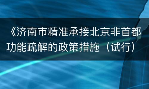 《济南市精准承接北京非首都功能疏解的政策措施（试行）》原文