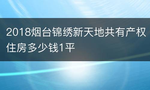 2018烟台锦绣新天地共有产权住房多少钱1平