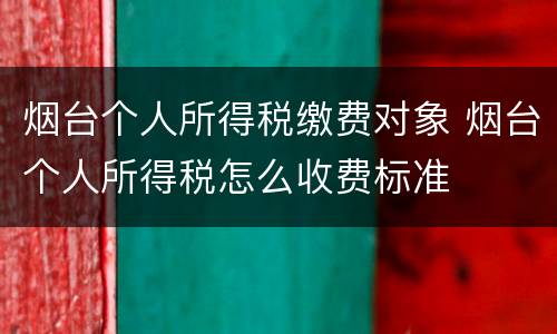 烟台个人所得税缴费对象 烟台个人所得税怎么收费标准