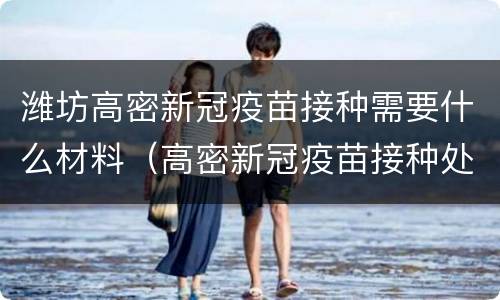 潍坊高密新冠疫苗接种需要什么材料（高密新冠疫苗接种处）