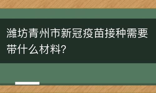 潍坊青州市新冠疫苗接种需要带什么材料？