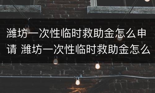 潍坊一次性临时救助金怎么申请 潍坊一次性临时救助金怎么申请的