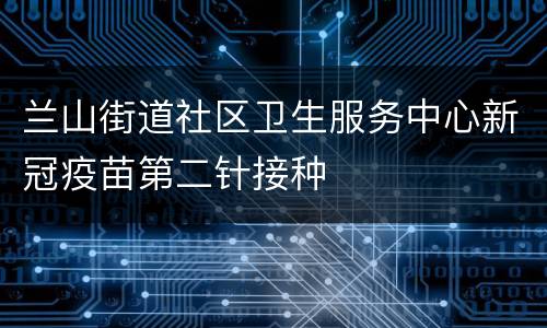兰山街道社区卫生服务中心新冠疫苗第二针接种