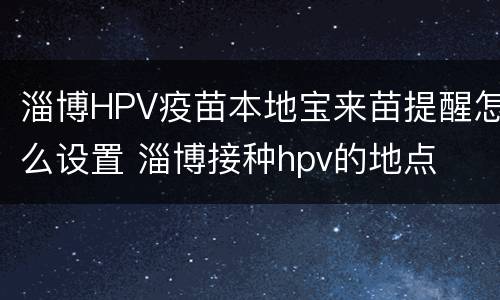 淄博HPV疫苗本地宝来苗提醒怎么设置 淄博接种hpv的地点