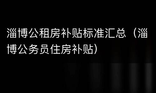 淄博公租房补贴标准汇总（淄博公务员住房补贴）