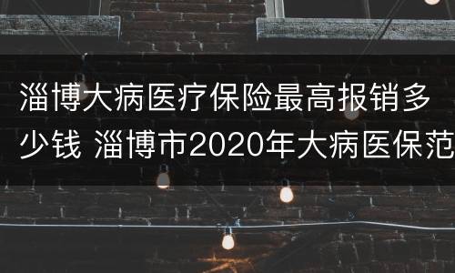 淄博大病医疗保险最高报销多少钱 淄博市2020年大病医保范围