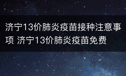 济宁13价肺炎疫苗接种注意事项 济宁13价肺炎疫苗免费