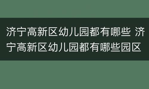 济宁高新区幼儿园都有哪些 济宁高新区幼儿园都有哪些园区