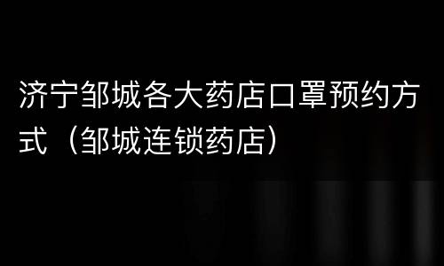济宁邹城各大药店口罩预约方式（邹城连锁药店）