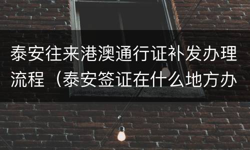 泰安往来港澳通行证补发办理流程（泰安签证在什么地方办理）
