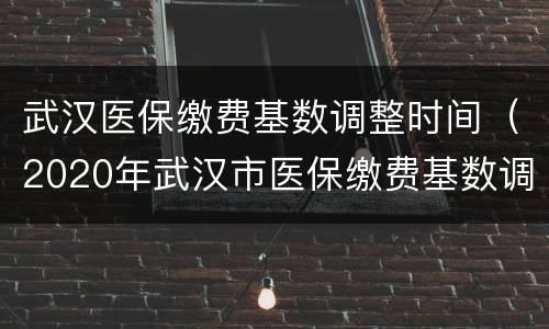 武汉医保缴费基数调整时间（2020年武汉市医保缴费基数调整）