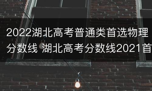 2022湖北高考普通类首选物理分数线 湖北高考分数线2021首选物理