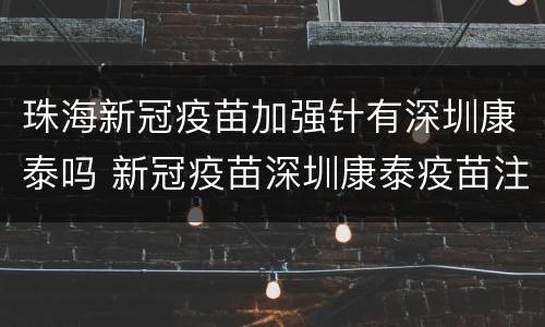 珠海新冠疫苗加强针有深圳康泰吗 新冠疫苗深圳康泰疫苗注意事项