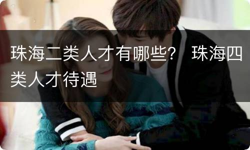 珠海二类人才有哪些？ 珠海四类人才待遇