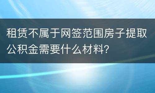 租赁不属于网签范围房子提取公积金需要什么材料？