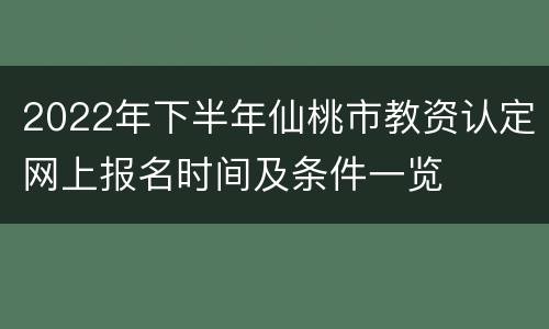 2022年下半年仙桃市教资认定网上报名时间及条件一览