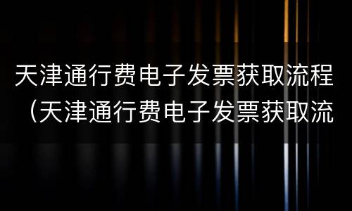 天津通行费电子发票获取流程（天津通行费电子发票获取流程图）