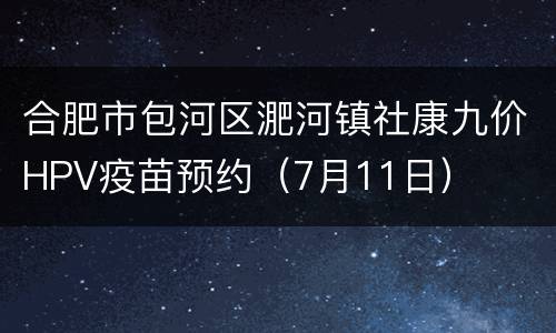 合肥市包河区淝河镇社康九价HPV疫苗预约（7月11日）