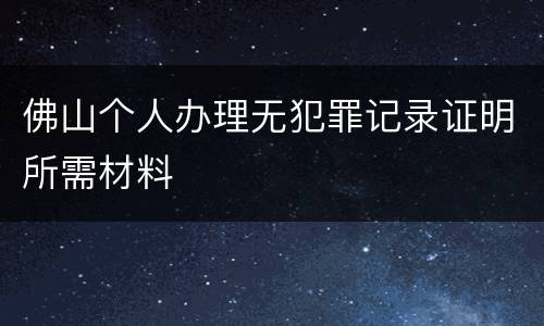 佛山个人办理无犯罪记录证明所需材料