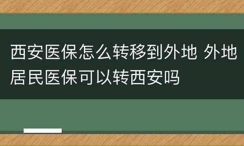 西安医保怎么转移到外地 外地居民医保可以转西安吗