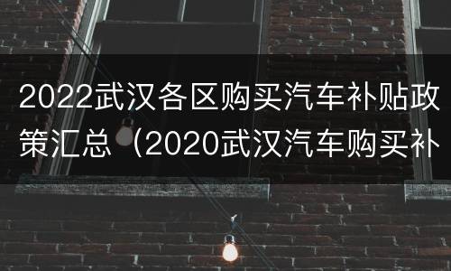 2022武汉各区购买汽车补贴政策汇总（2020武汉汽车购买补贴政策）