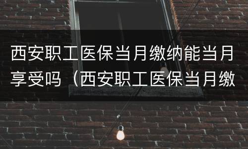 西安职工医保当月缴纳能当月享受吗（西安职工医保当月缴纳能当月享受吗怎么报销）