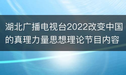 湖北广播电视台2022改变中国的真理力量思想理论节目内容及播出时间