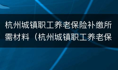 杭州城镇职工养老保险补缴所需材料（杭州城镇职工养老保险补缴所需材料清单）