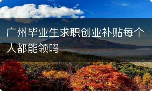 广州毕业生求职创业补贴每个人都能领吗