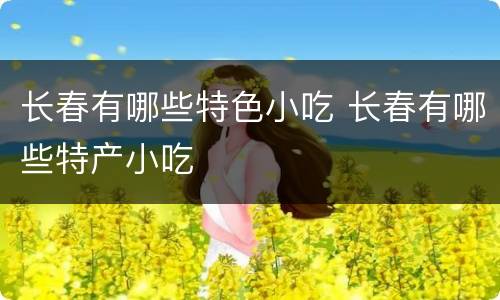 长春有哪些特色小吃 长春有哪些特产小吃