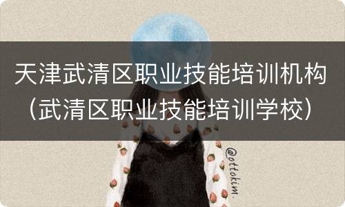 天津武清区职业技能培训机构（武清区职业技能培训学校）