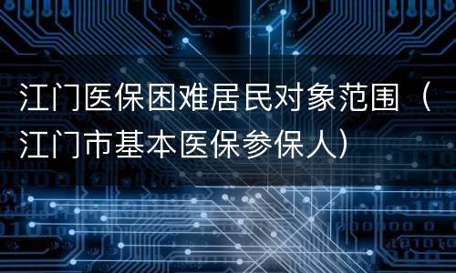 江门医保困难居民对象范围（江门市基本医保参保人）
