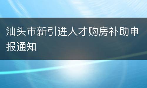 汕头市新引进人才购房补助申报通知