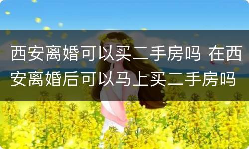 西安离婚可以买二手房吗 在西安离婚后可以马上买二手房吗
