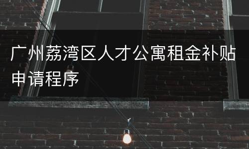 广州荔湾区人才公寓租金补贴申请程序