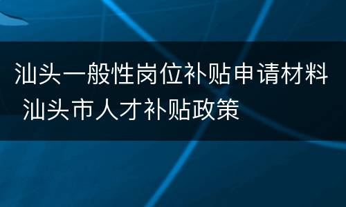 汕头一般性岗位补贴申请材料 汕头市人才补贴政策