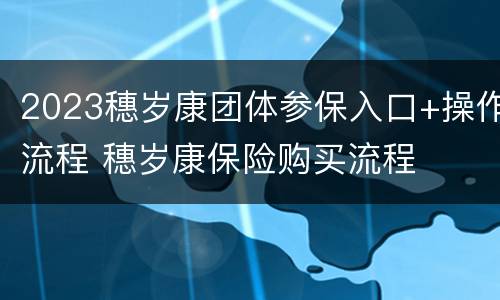 2023穗岁康团体参保入口+操作流程 穗岁康保险购买流程