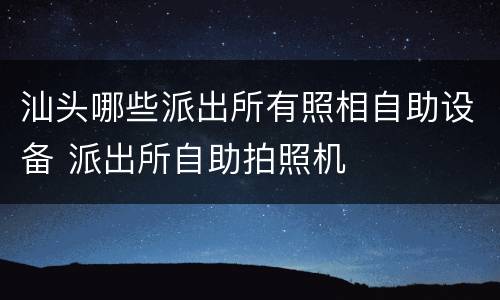 汕头哪些派出所有照相自助设备 派出所自助拍照机