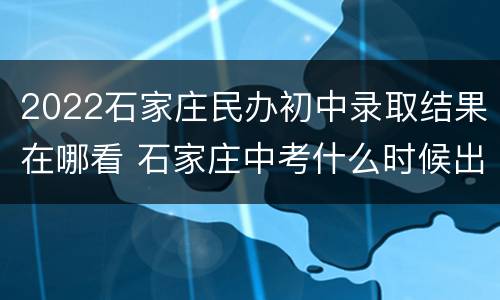 2022石家庄民办初中录取结果在哪看 石家庄中考什么时候出录取结果