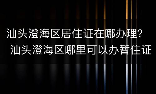 汕头澄海区居住证在哪办理？ 汕头澄海区哪里可以办暂住证