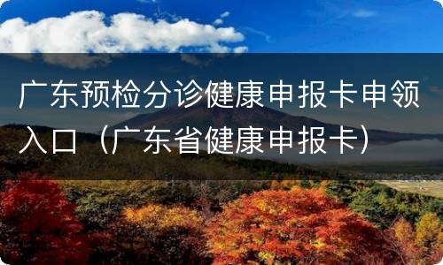 广东预检分诊健康申报卡申领入口（广东省健康申报卡）