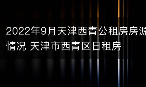 2022年9月天津西青公租房房源情况 天津市西青区日租房