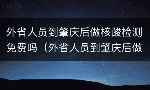 外省人员到肇庆后做核酸检测免费吗（外省人员到肇庆后做核酸检测免费吗）
